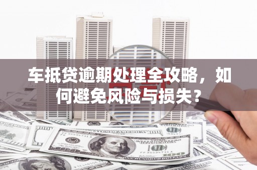 田尾车抵贷逾期处理全攻略，如何避免风险与损失？