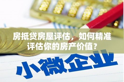 河津房抵贷房屋评估，如何精准评估你的房产价值？