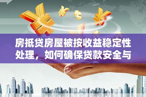 广南房抵贷房屋被按收益稳定性处理，如何确保贷款安全与收益？