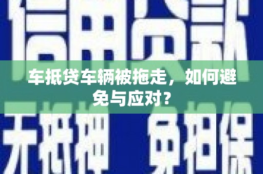 榆中车抵贷车辆被拖走，如何避免与应对？