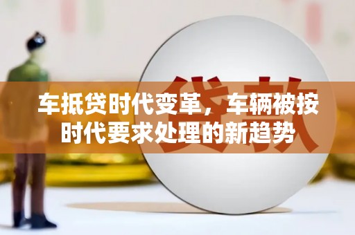泰顺车抵贷时代变革，车辆被按时代要求处理的新趋势