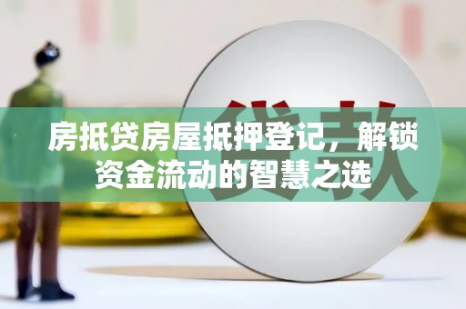 临猗房抵贷房屋抵押登记，解锁资金流动的智慧之选