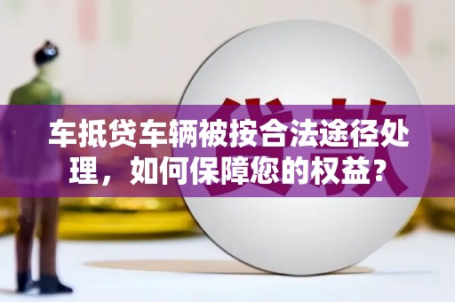 同安车抵贷车辆被按合法途径处理，如何保障您的权益？