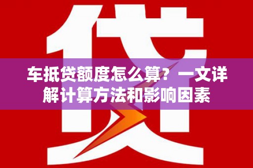 马山车抵贷额度怎么算？一文详解计算方法和影响因素