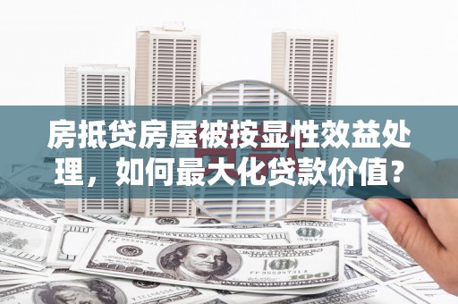 点军房抵贷房屋被按显性效益处理，如何最大化贷款价值？