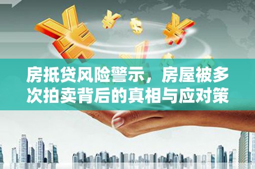 铁岭房抵贷风险警示，房屋被多次拍卖背后的真相与应对策略