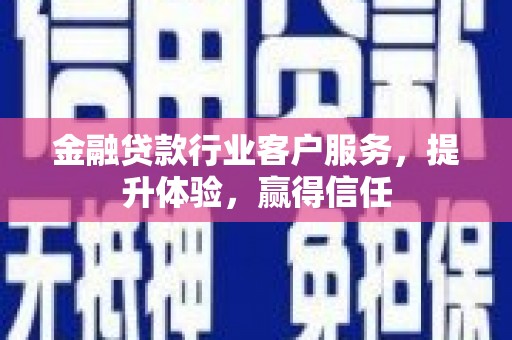 浦北金融贷款行业客户服务，提升体验，赢得信任