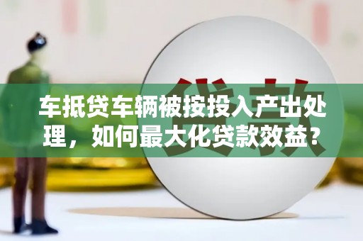 雄安新区车抵贷车辆被按投入产出处理，如何最大化贷款效益？