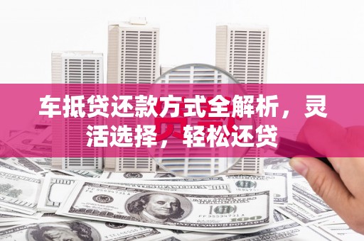 细河车抵贷还款方式全解析，灵活选择，轻松还贷