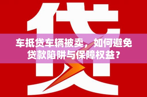 化德车抵贷车辆被卖，如何避免贷款陷阱与保障权益？