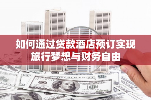 夏县如何通过贷款酒店预订实现旅行梦想与财务自由