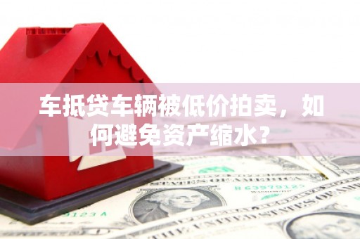盐池车抵贷车辆被低价拍卖，如何避免资产缩水？