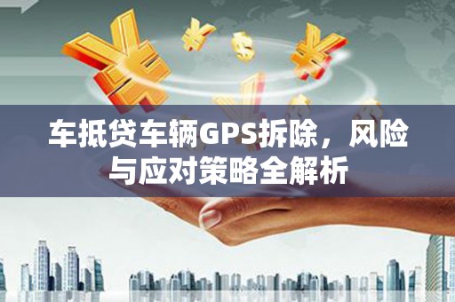 成县车抵贷车辆GPS拆除，风险与应对策略全解析