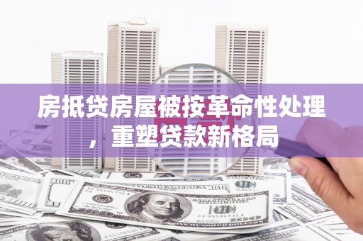 岭东房抵贷房屋被按革命性处理，重塑贷款新格局