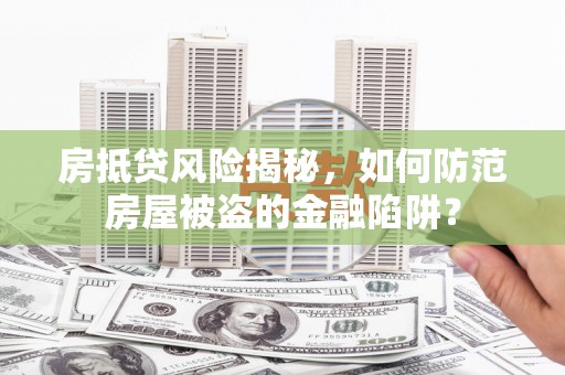 岭东房抵贷风险揭秘，如何防范房屋被盗的金融陷阱？
