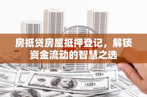 岭东房抵贷房屋抵押登记，解锁资金流动的智慧之选