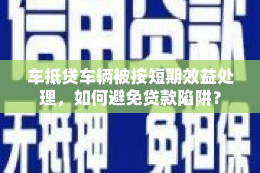 岭东车抵贷车辆被按短期效益处理，如何避免贷款陷阱？