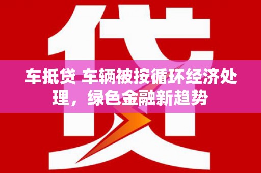 临沂车抵贷 车辆被按循环经济处理，绿色金融新趋势