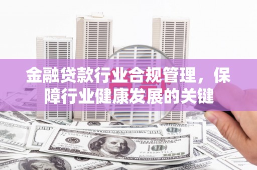 临沂金融贷款行业合规管理，保障行业健康发展的关键