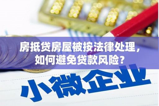 梅列房抵贷房屋被按法律处理，如何避免贷款风险？