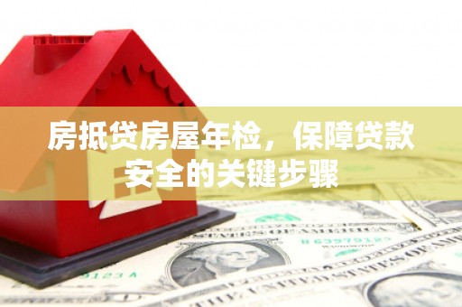 芷江房抵贷房屋年检，保障贷款安全的关键步骤
