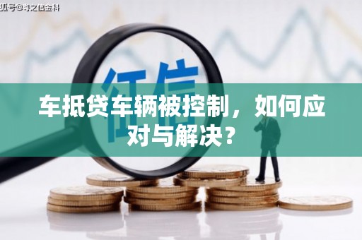剑阁车抵贷车辆被控制，如何应对与解决？