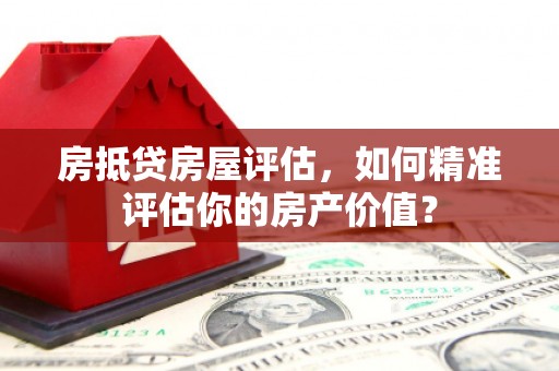 剑阁房抵贷房屋评估，如何精准评估你的房产价值？