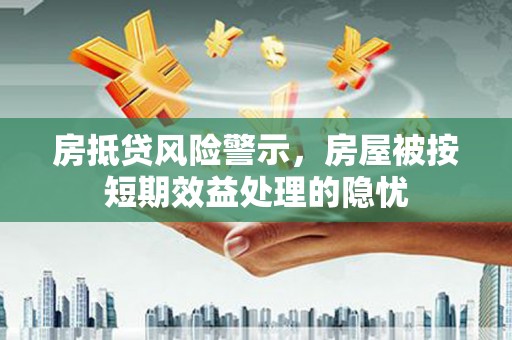 汉台房抵贷风险警示，房屋被按短期效益处理的隐忧