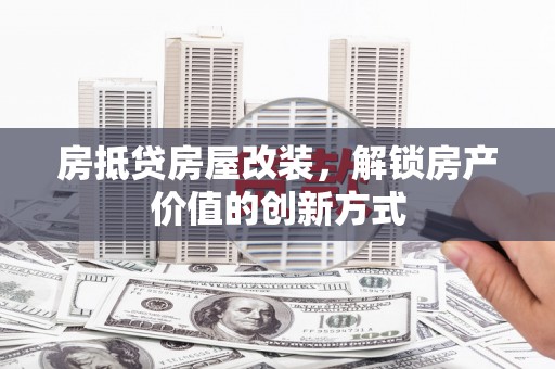 剑阁房抵贷房屋改装，解锁房产价值的创新方式