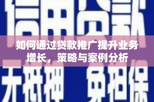 咸宁如何通过贷款推广提升业务增长，策略与案例分析