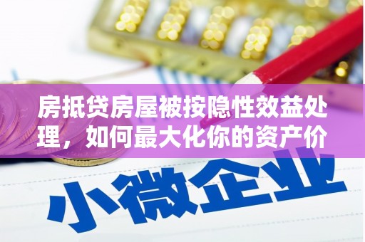 风顺堂区房抵贷房屋被按隐性效益处理，如何最大化你的资产价值？