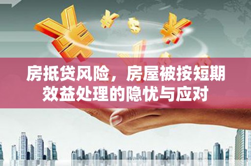 咸宁房抵贷风险，房屋被按短期效益处理的隐忧与应对