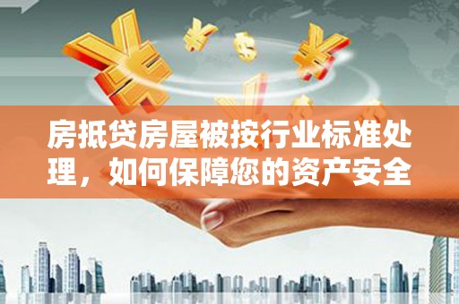 咸宁房抵贷房屋被按行业标准处理，如何保障您的资产安全？