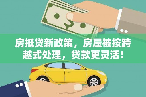 下城房抵贷新政策，房屋被按跨越式处理，贷款更灵活！