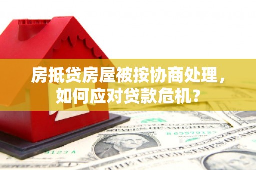 武威房抵贷房屋被按协商处理，如何应对贷款危机？
