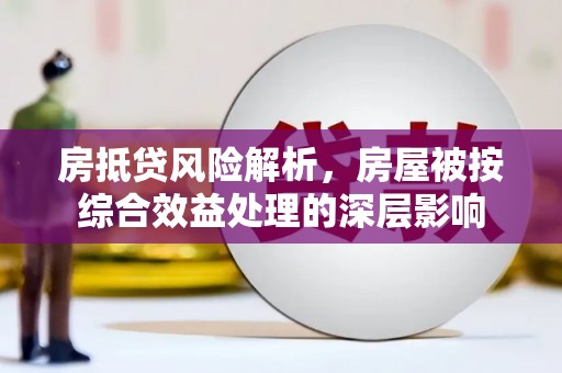 凤冈房抵贷风险解析，房屋被按综合效益处理的深层影响