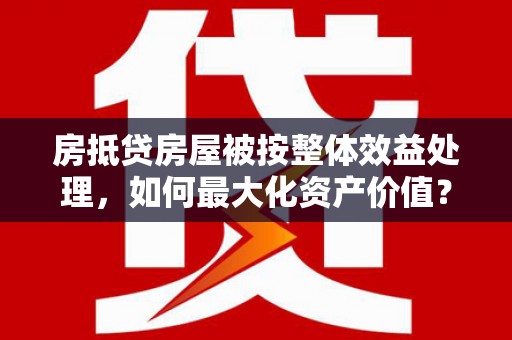 合山房抵贷房屋被按整体效益处理，如何最大化资产价值？