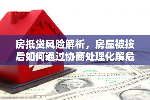 依兰房抵贷风险解析，房屋被按后如何通过协商处理化解危机