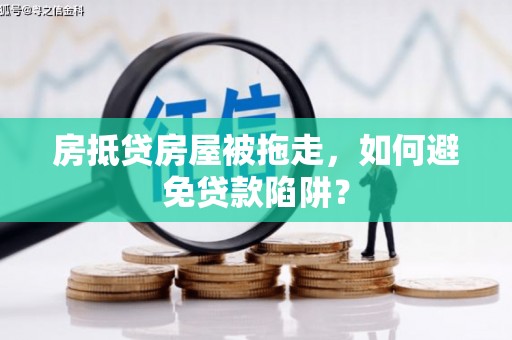 西昌房抵贷房屋被拖走，如何避免贷款陷阱？
