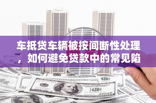 阜城车抵贷车辆被按间断性处理，如何避免贷款中的常见陷阱？