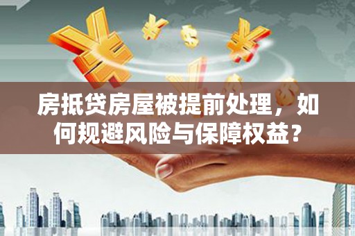 林甸房抵贷房屋被提前处理，如何规避风险与保障权益？
