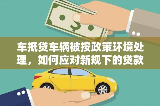 云岩车抵贷车辆被按政策环境处理，如何应对新规下的贷款挑战？