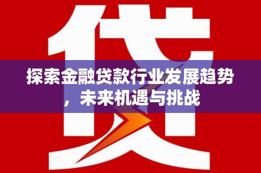 永德探索金融贷款行业发展趋势，未来机遇与挑战