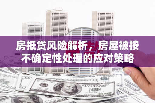 乌兰察布房抵贷风险解析，房屋被按不确定性处理的应对策略