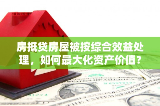 集宁房抵贷房屋被按综合效益处理，如何最大化资产价值？