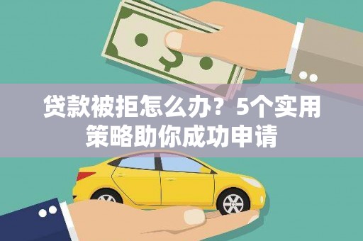 西华贷款被拒怎么办？5个实用策略助你成功申请