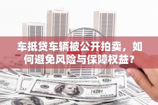 思南车抵贷车辆被公开拍卖，如何避免风险与保障权益？