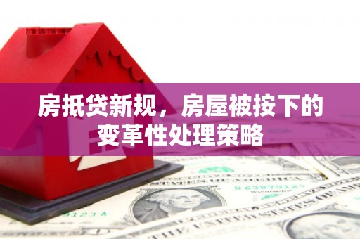 江夏房抵贷新规，房屋被按下的变革性处理策略