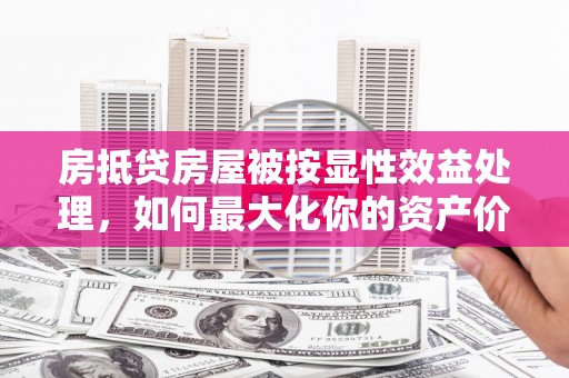 思南房抵贷房屋被按显性效益处理，如何最大化你的资产价值？