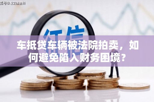 思南车抵贷车辆被法院拍卖，如何避免陷入财务困境？